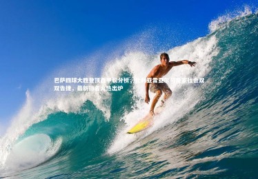 皇冠网官网-巴萨四球大胜登顶西甲积分榜，比利亚雷亚尔与皇家社会双双告捷，最新排名火热出炉