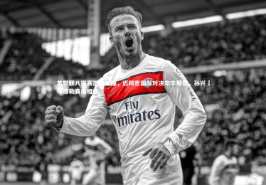 皇冠体育官网_美职联八强赛激情碰撞，迈阿密国际对决辛辛那提，孙兴慜与穆勒赛场相逢