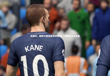 【皇冠体育官网】佩雷拉，精神力量是赢球关键 王燊超展现斗士本色