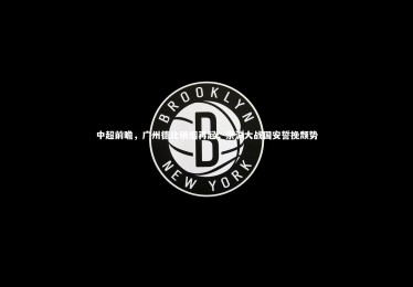 皇冠官方网|中超前瞻，广州德比硝烟再起，京沪大战国安誓挽颓势