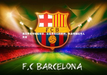 皇冠crown体育官网|奥拉罗尤夺冠后坦言，这是最伤心的胜利，失去特谢拉令人失望