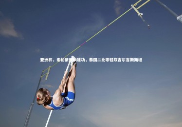 皇冠官方网：亚洲杯，素帕猜双响建功，泰国二比零轻取吉尔吉斯斯坦