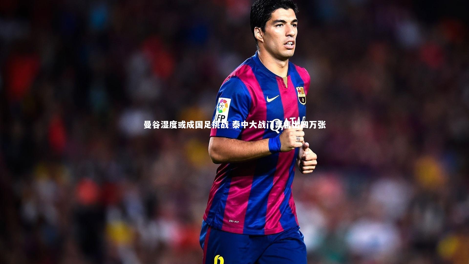 曼谷湿度或成国足挑战 泰中大战门票售出四万张