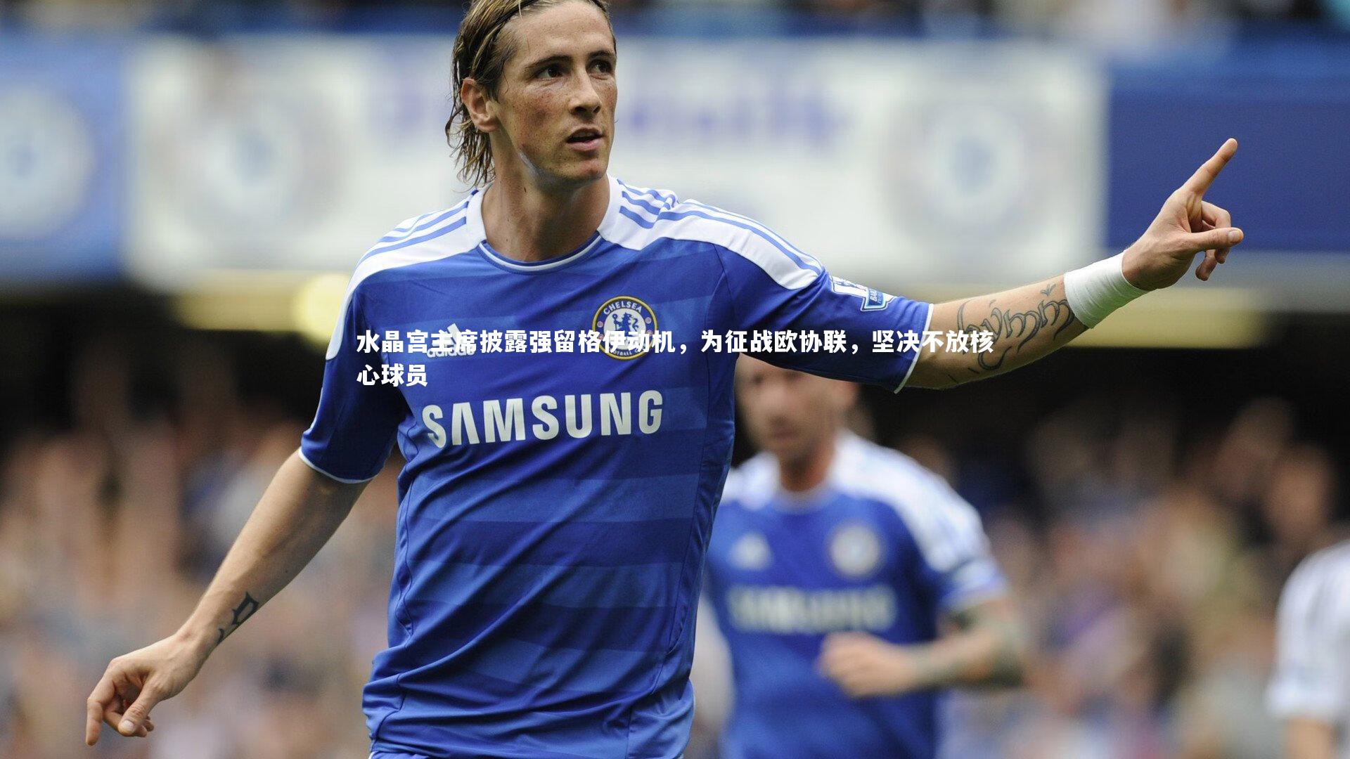 水晶宫主席披露强留格伊动机，为征战欧协联，坚决不放核心球员