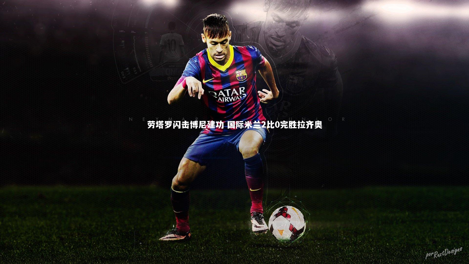 劳塔罗闪击博尼建功 国际米兰2比0完胜拉齐奥