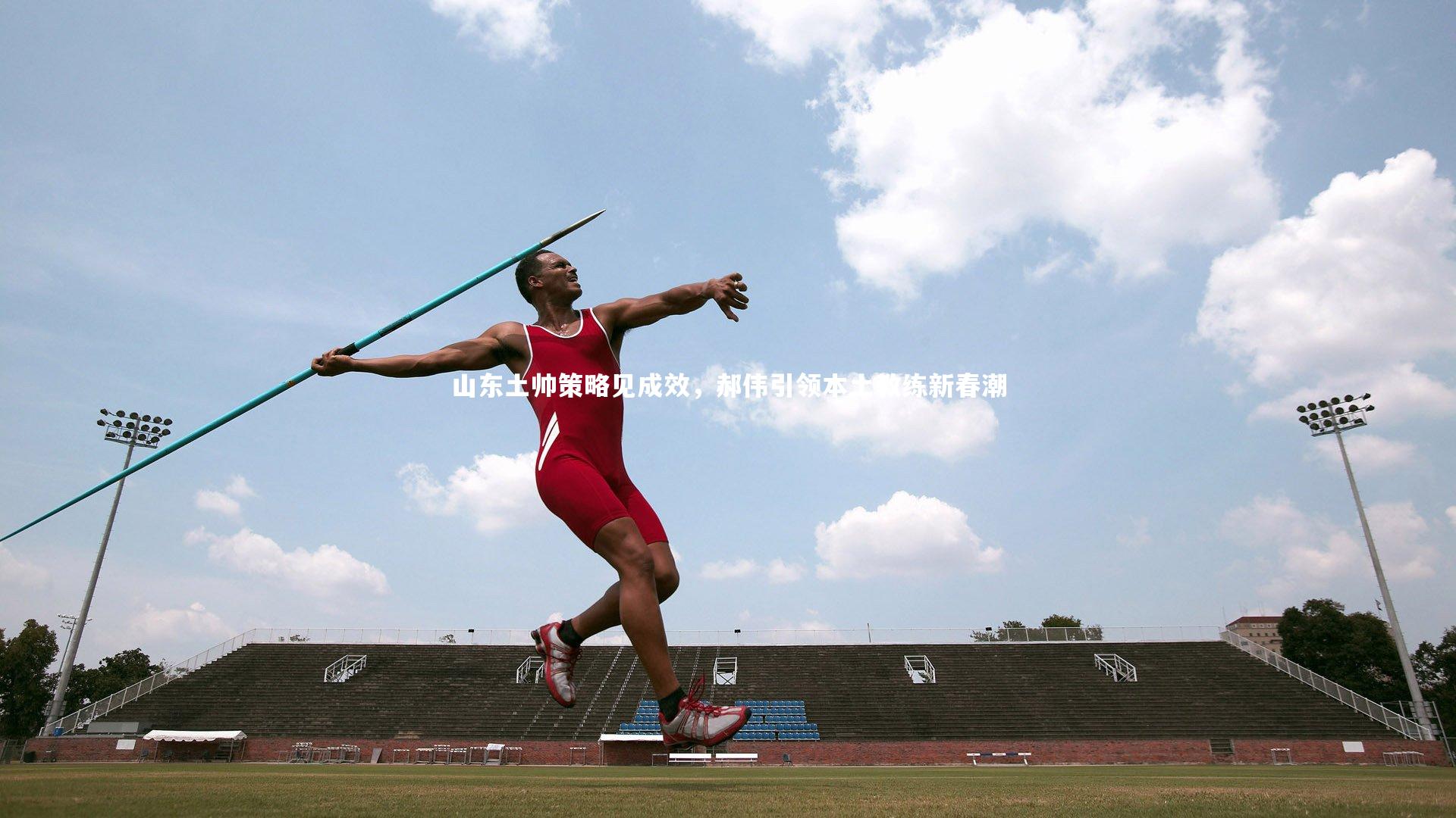 山东土帅策略见成效,郝伟引领本土教练新春潮