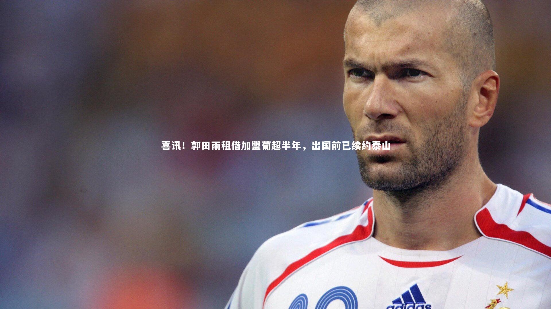 喜讯!郭田雨租借加盟葡超半年,出国前已续约泰山